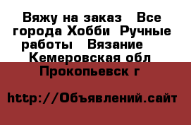 Вяжу на заказ - Все города Хобби. Ручные работы » Вязание   . Кемеровская обл.,Прокопьевск г.